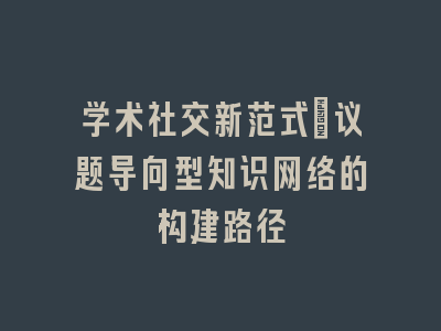 学术社交新范式：议题导向型知识网络的构建路径