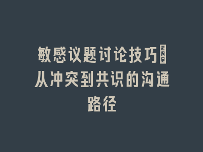 敏感议题讨论技巧：从冲突到共识的沟通路径