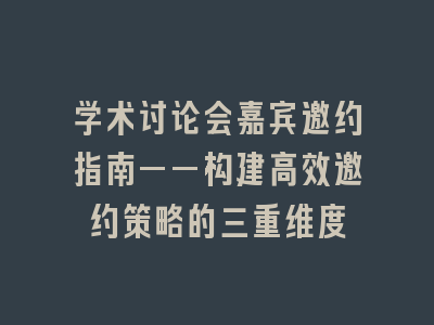 学术讨论会嘉宾邀约指南——构建高效邀约策略的三重维度
