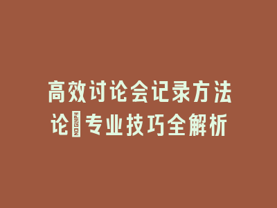 高效讨论会记录方法论_专业技巧全解析