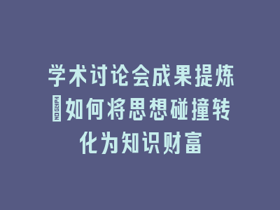 学术讨论会成果提炼：如何将思想碰撞转化为知识财富