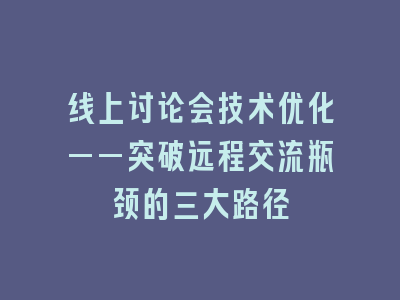线上讨论会技术优化——突破远程交流瓶颈的三大路径