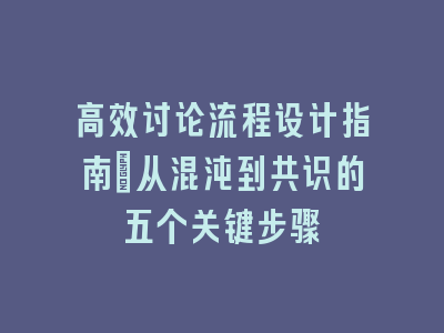 高效讨论流程设计指南_从混沌到共识的五个关键步骤