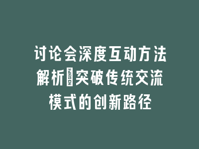 讨论会深度互动方法解析_突破传统交流模式的创新路径
