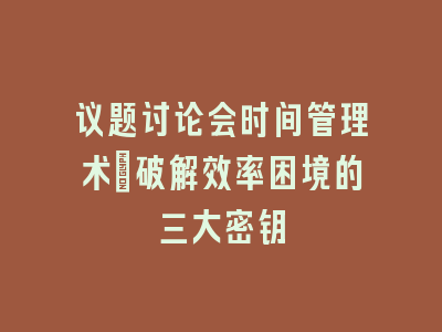 议题讨论会时间管理术_破解效率困境的三大密钥