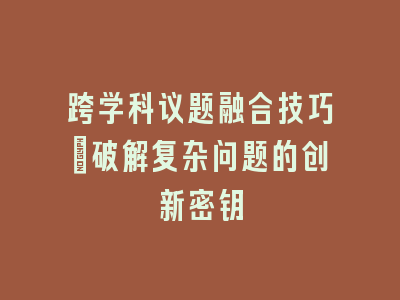 跨学科议题融合技巧：破解复杂问题的创新密钥