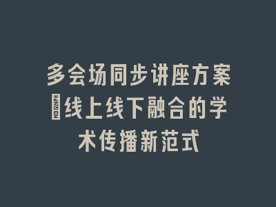 多会场同步讲座方案：线上线下融合的学术传播新范式