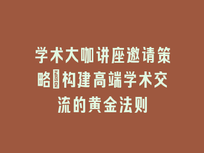学术大咖讲座邀请策略｜构建高端学术交流的黄金法则