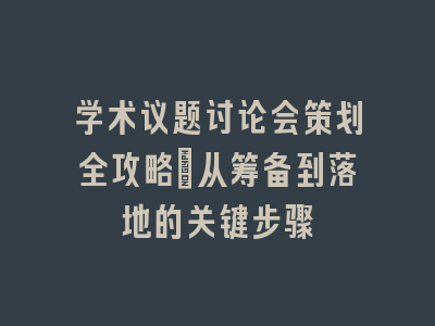 学术议题讨论会策划全攻略_从筹备到落地的关键步骤