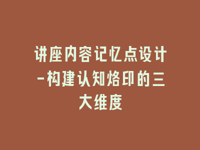 讲座内容记忆点设计-构建认知烙印的三大维度