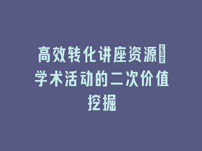 高效转化讲座资源：学术活动的二次价值挖掘
