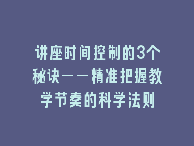 讲座时间控制的3个秘诀——精准把握教学节奏的科学法则