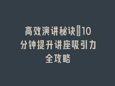 高效演讲秘诀：10分钟提升讲座吸引力全攻略