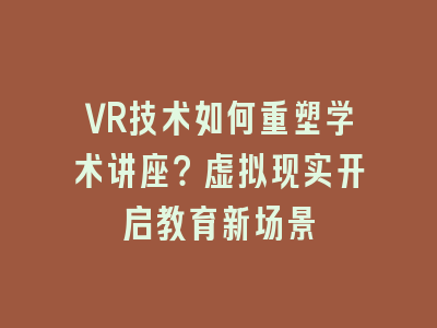 VR技术如何重塑学术讲座？虚拟现实开启教育新场景