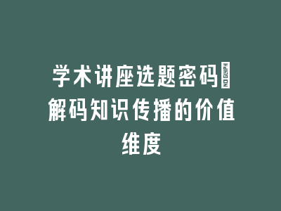学术讲座选题密码：解码知识传播的价值维度