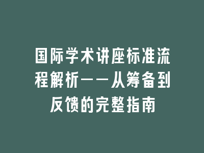 国际学术讲座标准流程解析——从筹备到反馈的完整指南