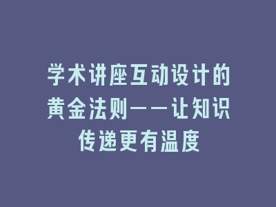 学术讲座互动设计的黄金法则——让知识传递更有温度