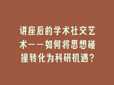 讲座后的学术社交艺术——如何将思想碰撞转化为科研机遇？