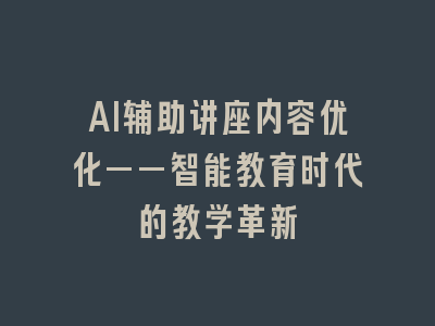 AI辅助讲座内容优化——智能教育时代的教学革新