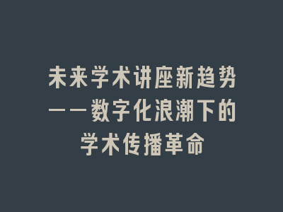 未来学术讲座新趋势——数字化浪潮下的学术传播革命