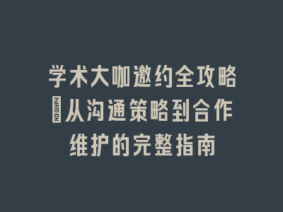 学术大咖邀约全攻略_从沟通策略到合作维护的完整指南