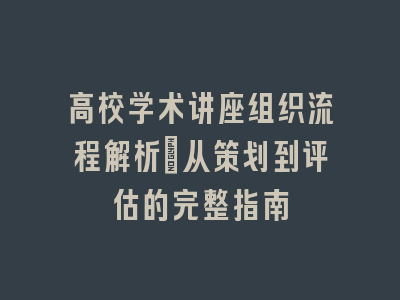 高校学术讲座组织流程解析：从策划到评估的完整指南