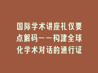 国际学术讲座礼仪要点解码——构建全球化学术对话的通行证