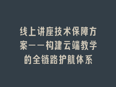 线上讲座技术保障方案——构建云端教学的全链路护航体系