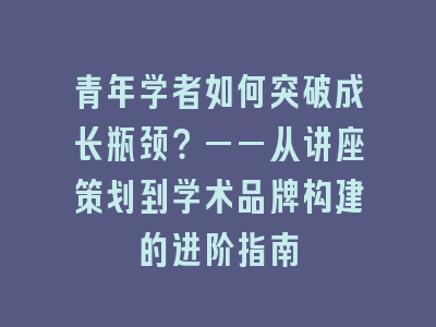青年学者如何突破成长瓶颈？——从讲座策划到学术品牌构建的进阶指南