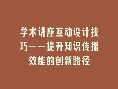 学术讲座互动设计技巧——提升知识传播效能的创新路径