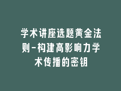 学术讲座选题黄金法则-构建高影响力学术传播的密钥