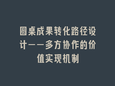 圆桌成果转化路径设计——多方协作的价值实现机制