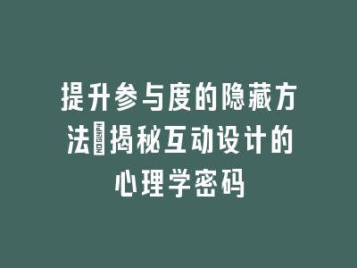 提升参与度的隐藏方法_揭秘互动设计的心理学密码