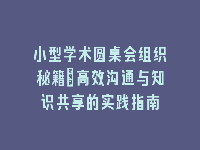 小型学术圆桌会组织秘籍：高效沟通与知识共享的实践指南