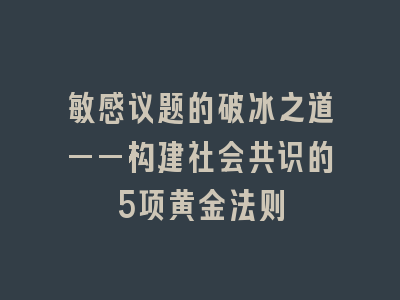 敏感议题的破冰之道——构建社会共识的5项黄金法则