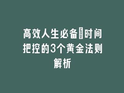 高效人生必备：时间把控的3个黄金法则解析