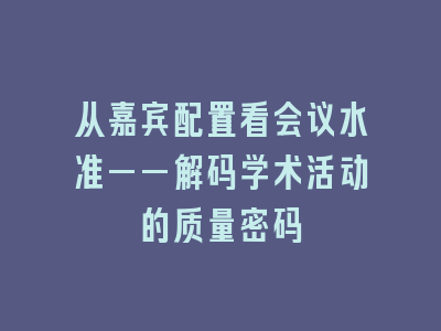 从嘉宾配置看会议水准——解码学术活动的质量密码