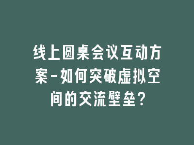 线上圆桌会议互动方案-如何突破虚拟空间的交流壁垒？