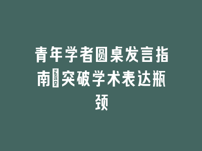 青年学者圆桌发言指南：突破学术表达瓶颈