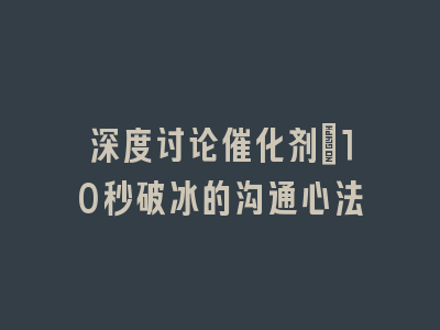 深度讨论催化剂：10秒破冰的沟通心法