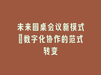 未来圆桌会议新模式：数字化协作的范式转变