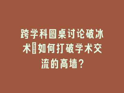 跨学科圆桌讨论破冰术：如何打破学术交流的高墙？
