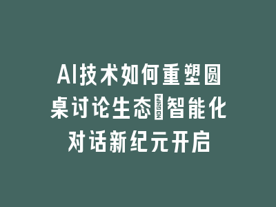 AI技术如何重塑圆桌讨论生态_智能化对话新纪元开启