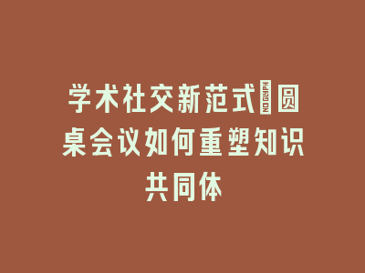 学术社交新范式：圆桌会议如何重塑知识共同体