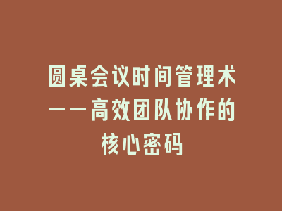 圆桌会议时间管理术——高效团队协作的核心密码