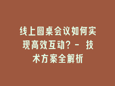 线上圆桌会议如何实现高效互动？- 技术方案全解析