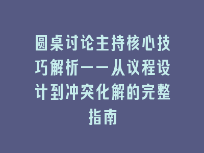 圆桌讨论主持核心技巧解析——从议程设计到冲突化解的完整指南
