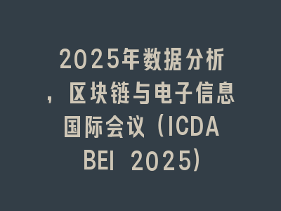 2025年数据分析，区块链与电子信息国际会议（ICDABEI 2025）