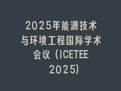 2025年能源技术与环境工程国际学术会议(ICETEE 2025)