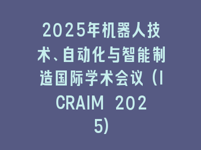 2025年机器人技术、自动化与智能制造国际学术会议(ICRAIM 2025)